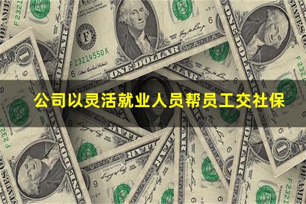 公司以灵活就业人员帮员工交社保
