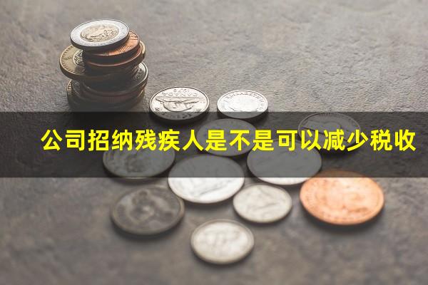 公司招纳残疾人是不是可以减少税收