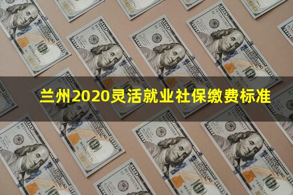兰州2020灵活就业社保缴费标准