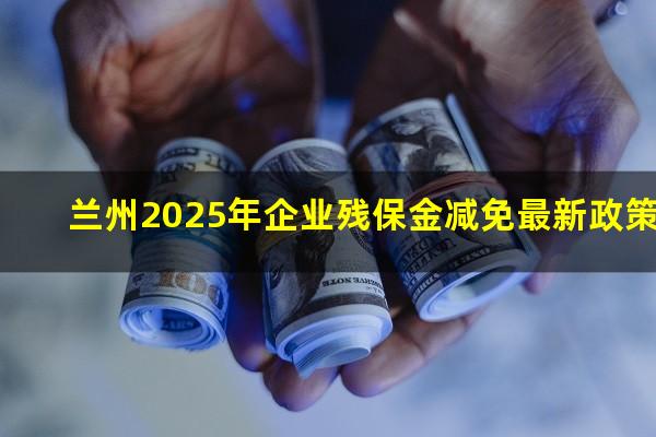 兰州2025年企业残保金减免最新政策