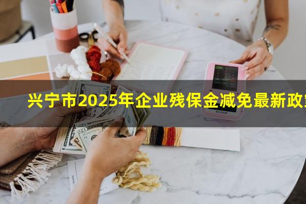 兴宁市2025年企业残保金减免最新政策
