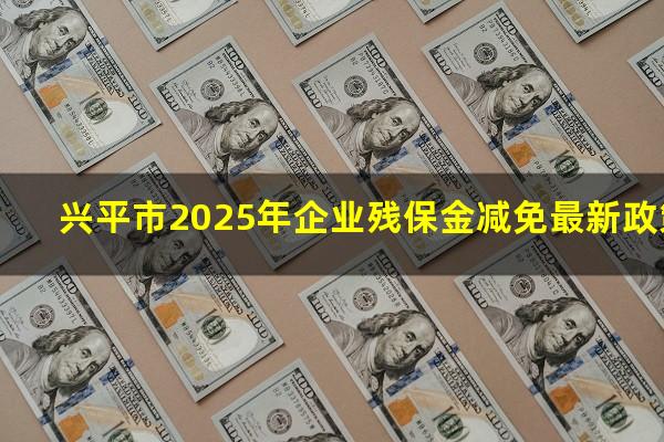 兴平市2025年企业残保金减免最新政策
