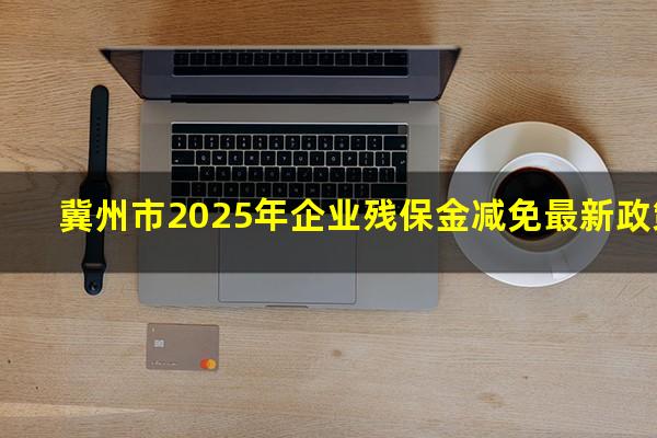 冀州市2025年企业残保金减免最新政策