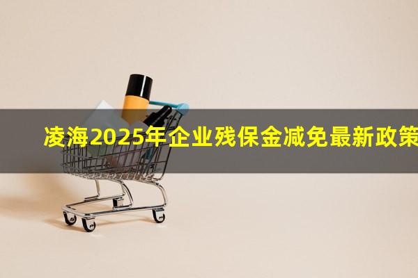 凌海2025年企业残保金减免最新政策