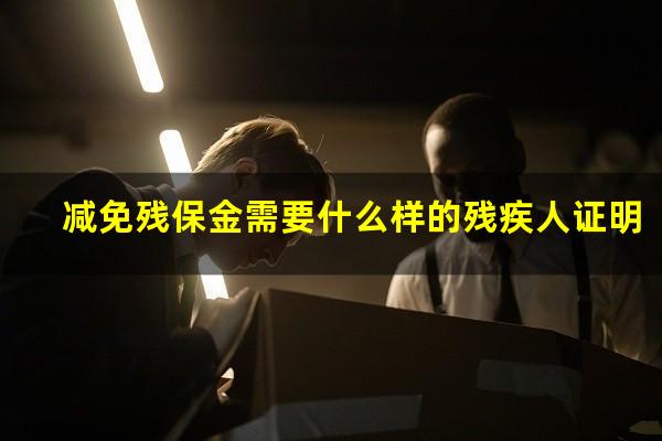 减免残保金需要什么样的残疾人证明