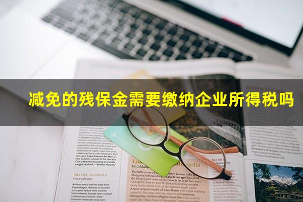 减免的残保金需要缴纳企业所得税吗