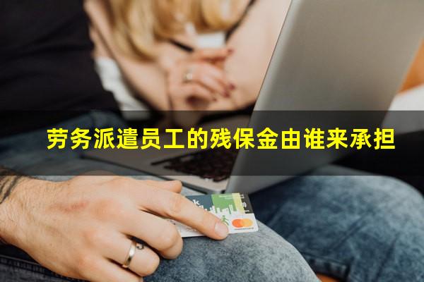 劳务派遣员工的残保金由谁来承担