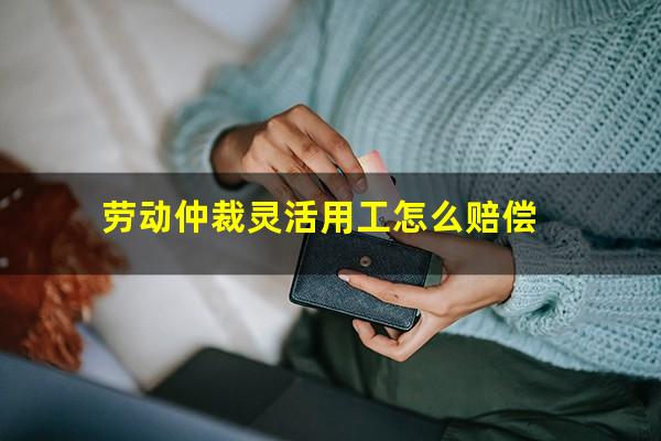 劳动仲裁灵活用工怎么赔偿