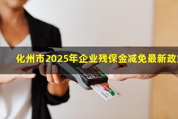 化州市2025年企业残保金减免最新政策
