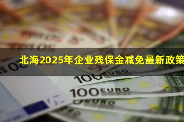 北海2025年企业残保金减免最新政策