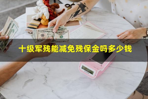 十级军残能减免残保金吗多少钱