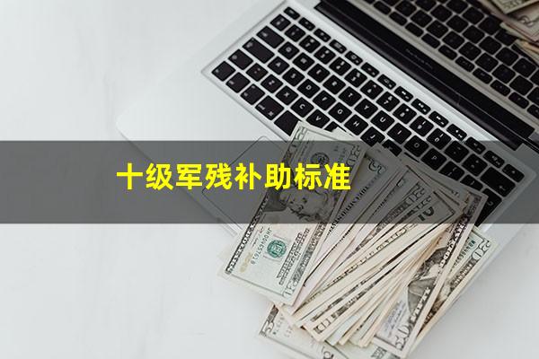 十级军残补助标准