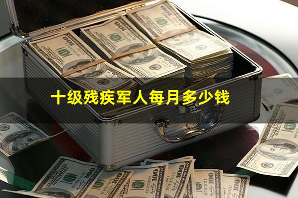 十级残疾军人每月多少钱