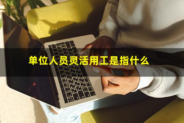 单位人员灵活用工是指什么