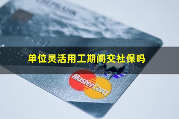 单位灵活用工期间交社保吗