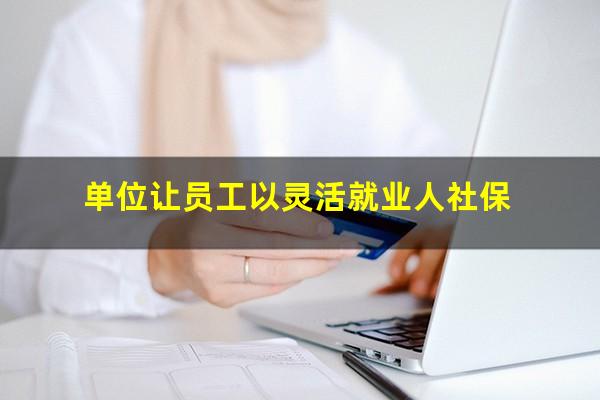 单位让员工以灵活就业人社保