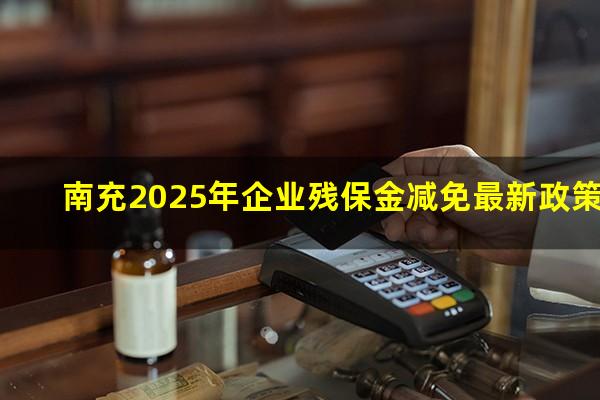 南充2025年企业残保金减免最新政策