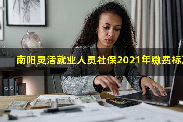 南阳灵活就业人员社保2021年缴费标准