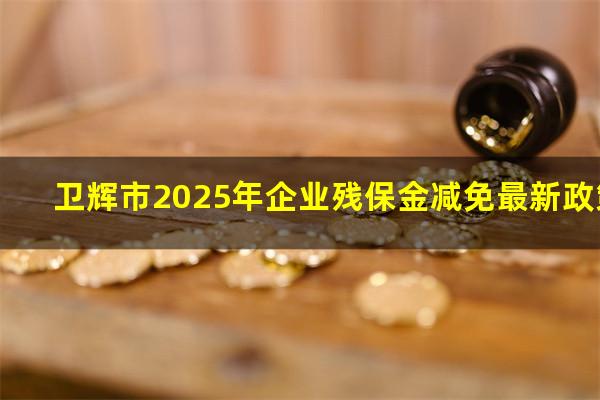 卫辉市2025年企业残保金减免最新政策