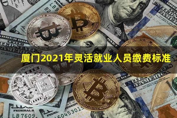 厦门2021年灵活就业人员缴费标准