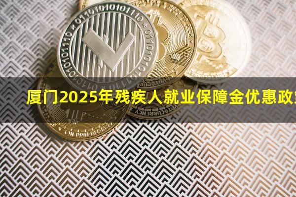 厦门2025年残疾人就业保障金优惠政策