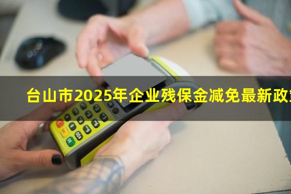 台山市2025年企业残保金减免最新政策