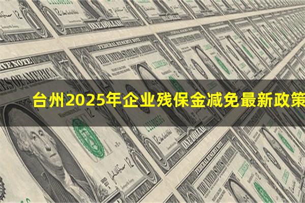 台州2025年企业残保金减免最新政策