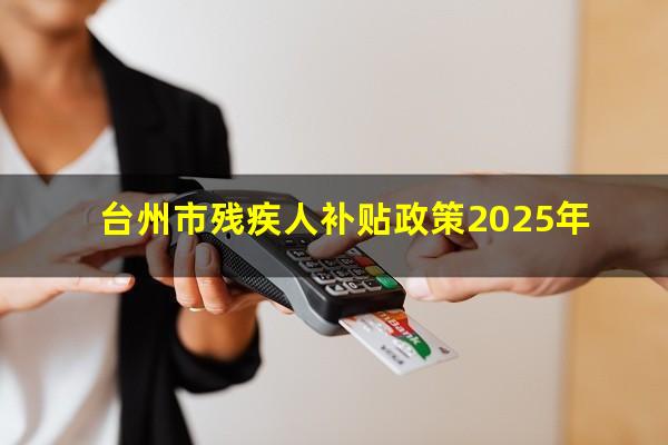 台州市残疾人补贴政策2025年