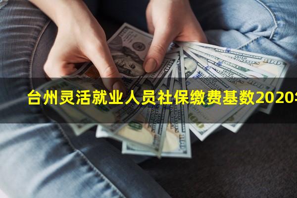 台州灵活用工企业 台州灵活就业人员社保缴费基数2020年
