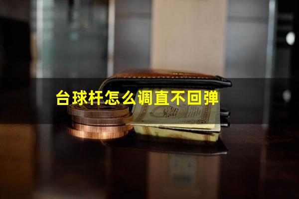 台球杆怎么调直 台球杆怎么调直不回弹