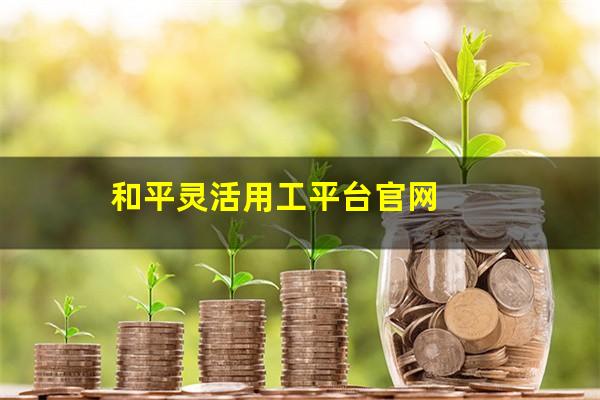 和平灵活用工平台官网