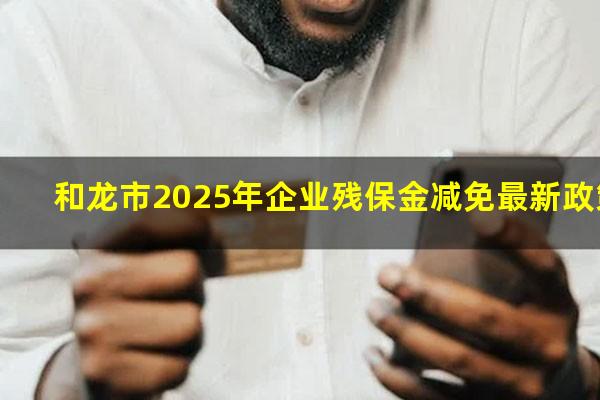 和龙市2025年企业残保金减免最新政策