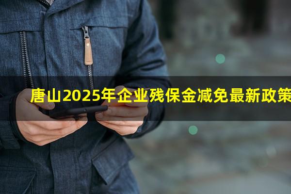 唐山2025年企业残保金减免最新政策