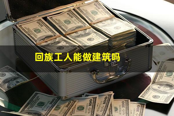 回族工人能做建筑吗