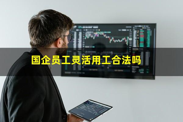 国企员工灵活用工合法吗