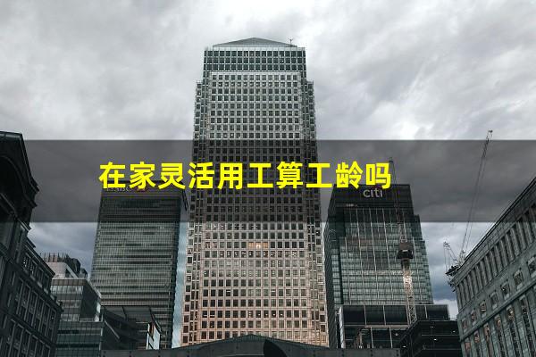 在家灵活用工算工龄吗