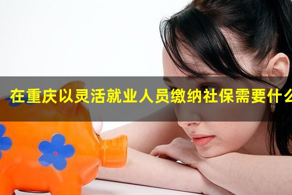 在重庆以灵活就业人员缴纳社保需要什么样的条件