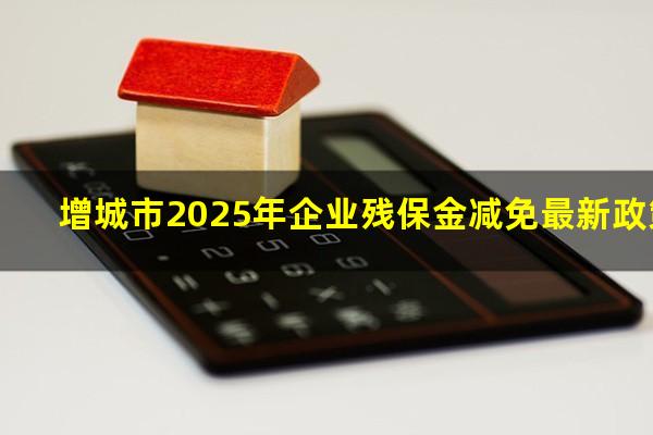 增城市2025年企业残保金减免最新政策