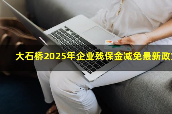 大石桥2025年企业残保金减免最新政策