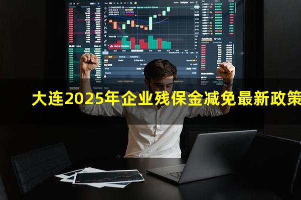 大连2025年企业残保金减免最新政策