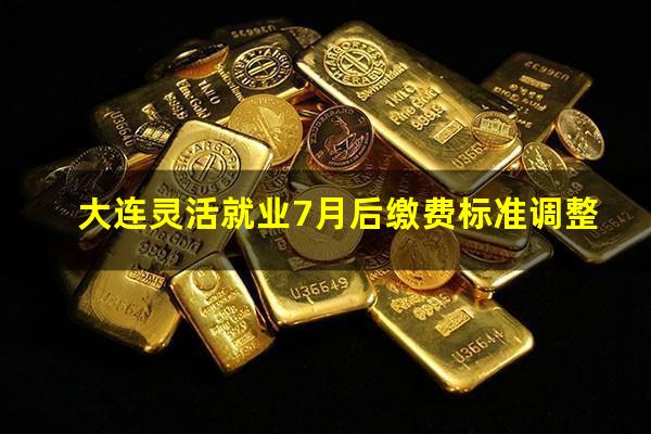 大连灵活就业7月后缴费标准调整