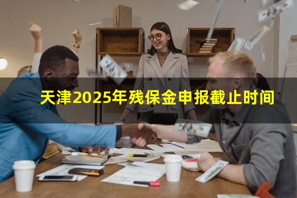 天津2025年残保金申报截止时间
