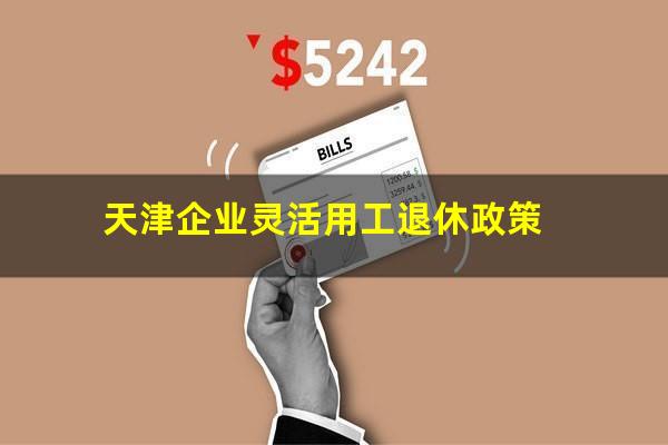 天津企业灵活用工退休政策