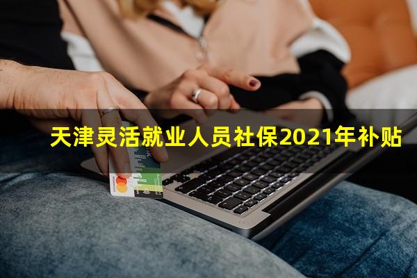天津灵活就业人员社保2021年补贴