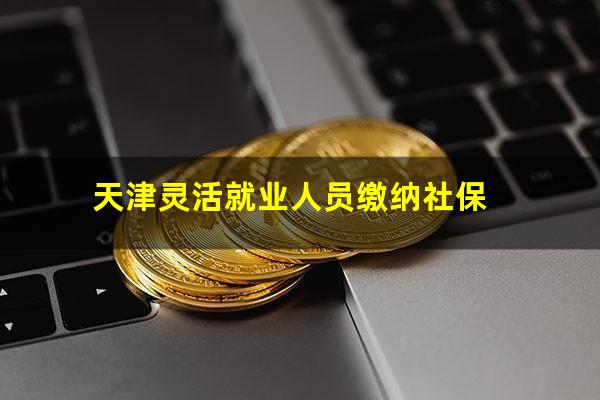 天津灵活就业人员缴纳社保