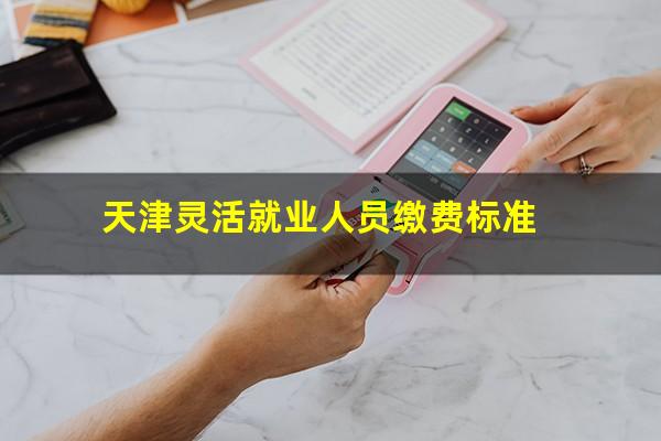 天津灵活就业人员缴费标准