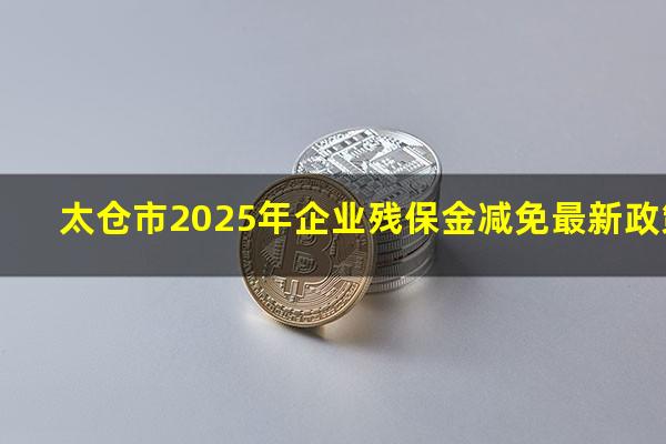 太仓市2025年企业残保金减免最新政策