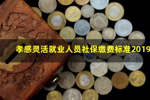 孝感灵活就业人员社保缴费标准2019