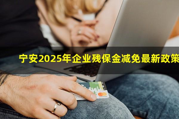 宁安2025年企业残保金减免最新政策