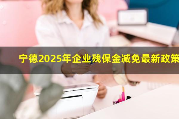 宁德2025年企业残保金减免最新政策